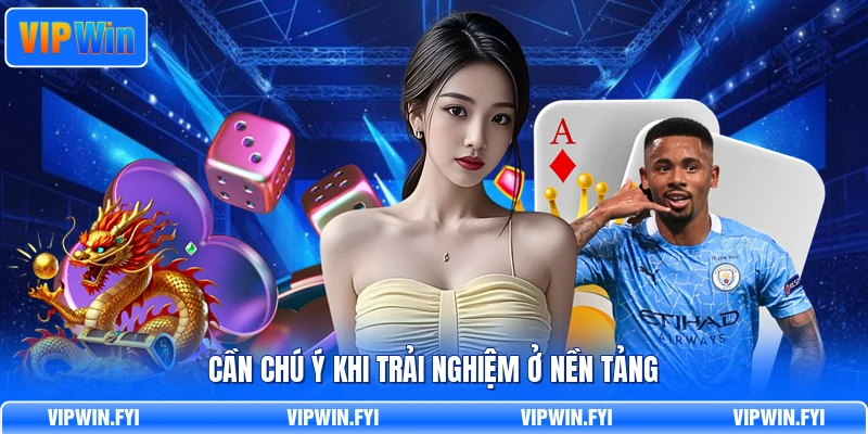 Cần chú ý khi trải nghiệm ở nền tảng